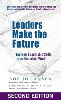 Leaders Make the Future: Ten New Leadership Skills for an Uncertain World - Bob Johansen, John R. Ryan