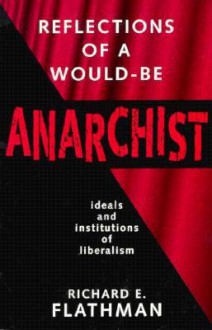 Reflections of a Would-Be Anarchist: Ideals and Institutions of Liberalism - Richard E. Flathman