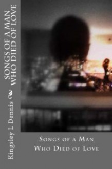 Songs of a Man Who Died of Love - Kingsley L. Dennis