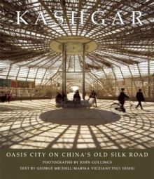 Kashgar: Oasis City on China's Old Silk Road - George Michell, Marika Vicziany, Tsui Yeshu, John Gollings