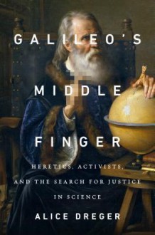 Galileo's Middle Finger: Heretics, Activists, and the Search for Justice in Science - Alice Domurat Dreger