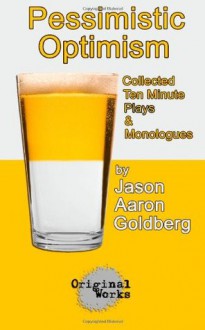 Pessimistic Optimism: collected ten minute plays and monologues - Jason Aaron Goldberg