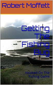 Getting The Fishing Bug: Hooked On The Fishing Game - Robert Moffett