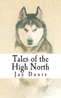 Tales of the High North: Poems and Prose of Unbridled Optimism for the Tent Bound - Jay Danis, Mike Doyle