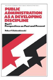 Public Administration as a Developing Discipline: Part 1: Perspectives on Past and Present - Robert T. Golembiewski