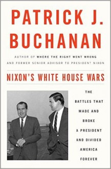 Nixon's White House Wars: The Battles That Made and Broke a President and Divided America Forever - Patrick J. Buchanan