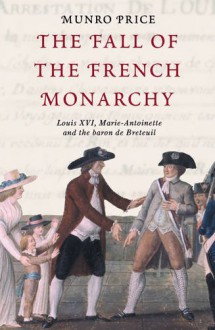 The Fall of the French Monarchy: Louis XVI, Marie Antoinette and the Baron de Breteuil - Munro Price