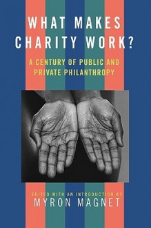 What Makes Charity Work?: A Century of Public and Private Philanthropy - Myron Magnet