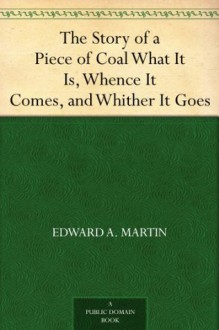 The Story of a Piece of Coal What It Is, Whence It Comes, and Whither It Goes - Edward A. Martin