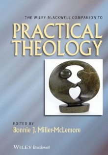 The Wiley Blackwell Companion to Practical Theology (Wiley Blackwell Companions to Religion) - Bonnie J. Miller-McLemore