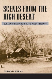 Scenes from the High Desert: Julian Steward's Life and Theory - Virginia Kerns