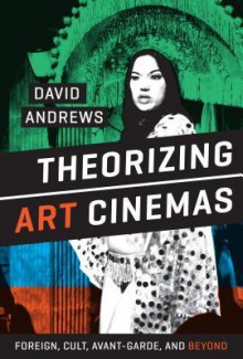 Theorizing Art Cinemas: Foreign, Cult, Avant-Garde, and Beyond - David Andrews