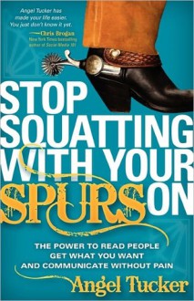 Stop Squatting with Your Spurs on: The Power to Read People, Get What You Want, and Communicate Without Pain - Angel Tucker