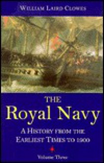 The Royal Navy: A History from the Earliest Times to 1900, volume 3 - William Laird Clowes, Clements Robert Markham