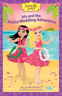 Iris and the Aloha Wedding Adventure (Flower Girl World) - Lynelle Woolley, Karen Wolcott