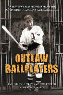 Outlaw Ballplayers: Interviews and Profiles from the Independent Carolina Baseball League - R.G. Utley, Tim Peeler