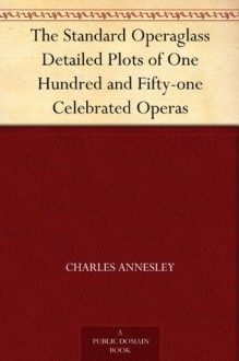 The Standard Operaglass Detailed Plots of One Hundred and Fifty-one Celebrated Operas - Charles Annesley