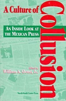 A Culture of Collusion: An Inside Look at the Mexican Press - William A. Orme Jr.