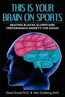 This Is Your Brain on Sports: Beating Blocks, Slumps and Performance Anxiety for Good! - David Grand, Alan Goldberg