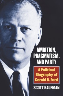 Ambition, Pragmatism, and Party: A Political Biography of Gerald R. Ford - Scott Barry Kaufman