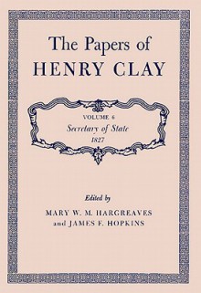 The Papers of Henry Clay. Volume 6: Secretary of State, 1827 - Henry Clay