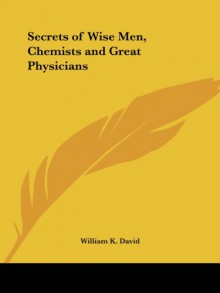 Secrets of Wise Men, Chemists and Great Physicians - William K. David