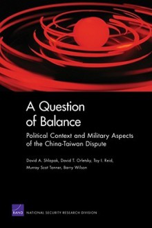 A Question of Balance: Political Context and Military Aspects of the China-Taiwan Dispute - David A. Shlapak, Murray Scot Tanner, Barry Wilson, David T. Orletsky, Toy I. Reid