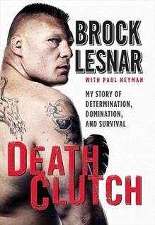 Death Clutch: My Story of Determination, Domination, and Survival - Brock Lesnar