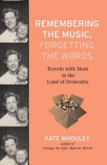 Remembering the Music, Forgetting the Words: Travels with Mom in the Land of Dementia - Kate Whouley