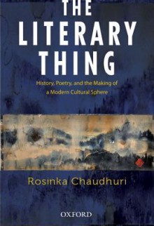 The Literary Thing: History, Poetry, and the Making of a Modern Literary Culture - Rosinka Chaudhuri