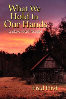 What We Hold in Our Hands: A Slow Road Reader - Frederick Blair First