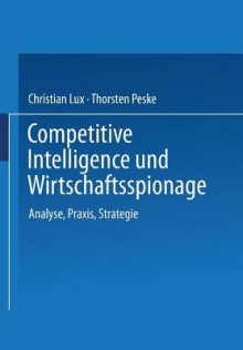 Competitive Intelligence Und Wirtschaftsspionage: Analyse, Praxis, Strategie - Christian Lux, Thorsten Peske