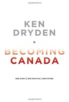 Becoming Canada: Our Story, Our Politics, Our Future - Ken Dryden