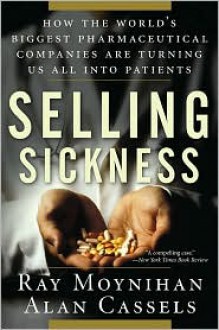 Selling Sickness: How the World's Biggest Pharmaceutical Companies are Turning Us All into Patients - Ray Moynihan, Alan Cassels