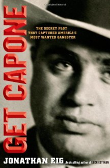 Get Capone: The Secret Plot That Captured America's Most Wanted Gangster - Jonathan Eig