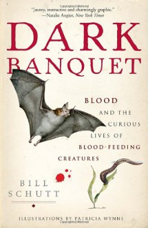 Dark Banquet: Blood and the Curious Lives of Blood-Feeding Creatures - Bill Schutt