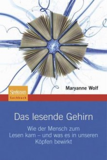 Das lesende Gehirn: Wie der Mensch zum Lesen kam - und was es in unseren Köpfen bewirkt - Maryanne Wolf