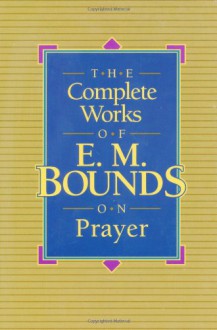 The Complete Works of E.M. Bounds on Prayer - Edward McKendree Bounds;E. M. Bounds