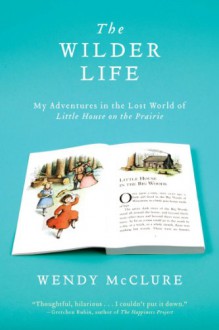 The Wilder Life: My Adventures in the Lost World of Little House on the Prairie - Wendy McClure