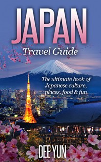 Japan Travel Guide - The Ultimate Book of Japanese Culture, Places, Food & Fun (Asia Travel Guide, Ultimate Travel Guide, Travel Guide 2015, Japan Travel Book, East Asia Travel Guide) - Dee Yun, Japan, Travel