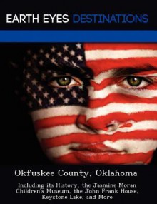 Okfuskee County, Oklahoma: Including Its History, the Jasmine Moran Children's Museum, the John Frank House, Keystone Lake, and More - Sam Night