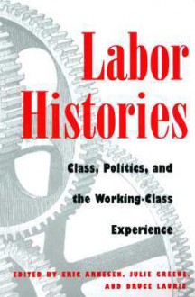 Labor Histories: Class, Politics, and the Working-Class Experience - Eric Arnesen, Eric Arnesen, Julie Greene