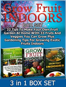 Grow Fruit Indoors Box Set:: 22 Tips To Make Your Own Fruit Garden At Home WIth 33 Fruits And Veggies You Can Grow Plus Gardening Tips For Growing Exotic ... Set, Grow Fruit Indoors, Gardening Tips) - Daniel Hill, Tina Morgan, Olivia Gray