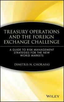 Treasury Operations and the Foreign Exchange Challenge: A Guide to Risk Management Strategies for the New World Markets (Wiley Finance) - Dimitris N. Chorafas