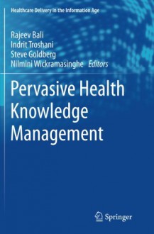 Pervasive Health Knowledge Management (Healthcare Delivery in the Information Age) - Rajeev Bali, Indrit Troshani, Steve Goldberg, Nilmini Wickramasinghe