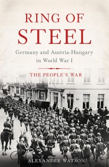 Ring of Steel: Germany and Austria-Hungary in World War I - Alexander Watson