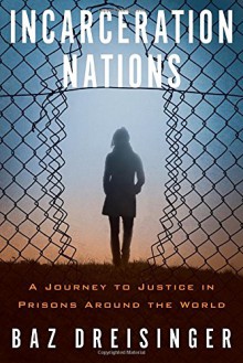 Incarceration Nations: A Journey to Justice in Prisons Around the World - Baz Dreisinger