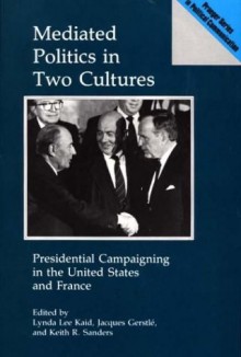 Mediated Politics in Two Cultures: Presidential Campaigning in the United States and France - Lynda Lee Kaid