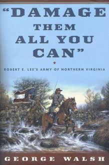 Damage Them All You Can: Robert E. Lee's Army of Northern Virginia - George Walsh