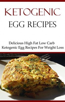 Ketogenic Egg Recipes: Delicious High Fat Low Carb Ketogenic Egg Recipes (Low Carb Recipes) - Brian Smith